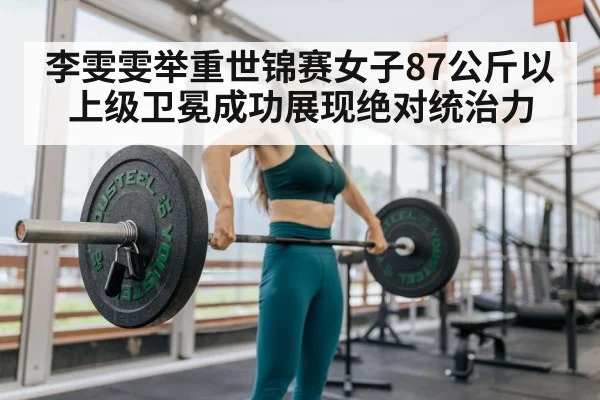 李雯雯举重世锦赛女子87公斤以上级卫冕成功展现绝对统治力