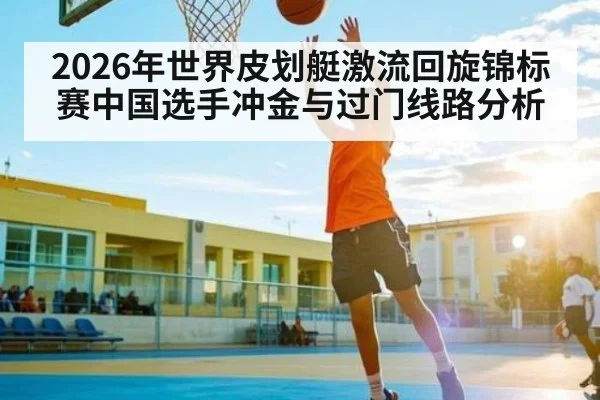 2026年世界皮划艇激流回旋锦标赛中国选手冲金与过门线路分析
