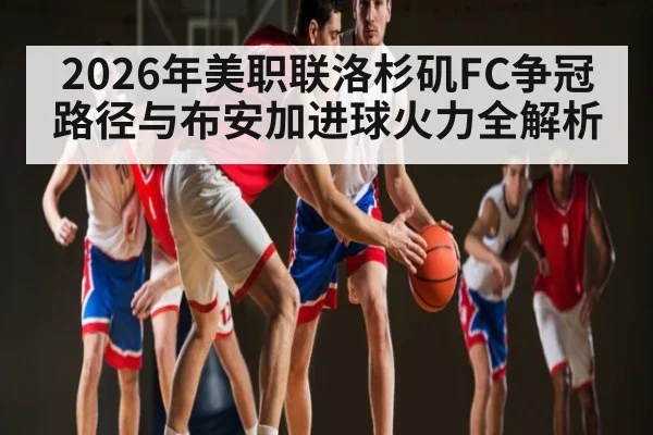 2026年美职联洛杉矶FC争冠路径与布安加进球火力全解析