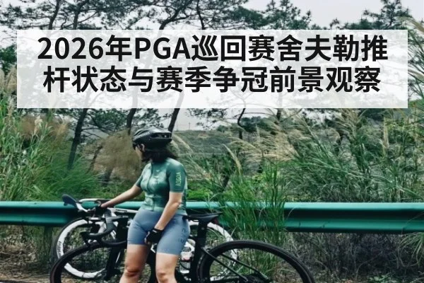 2026年PGA巡回赛舍夫勒推杆状态与赛季争冠前景观察