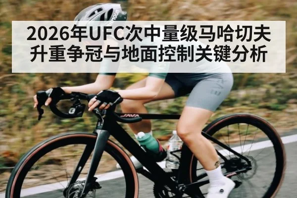 2026年UFC次中量级马哈切夫升重争冠与地面控制关键分析